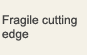 Fragile cutting edge
