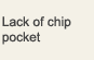 Lack of chip pocket