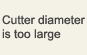 Cutter diameter is too large