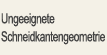 Ungeeignete Schneidkantengeometrie