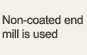 'Non-coated end mill is used