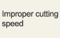 Improper cutting speed