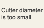Cutter diameter is too small