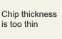 Chip thickness is too thin
