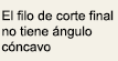 El filo de corte final no tiene ángulo cóncavo