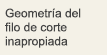 Geometría del filo de corte inapropiada