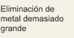 Eliminación de metal demasiado grande