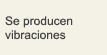 Se producen vibraciones