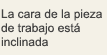 La cara de la pieza de trabajo está inclinada
