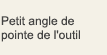 Petit angle de pointe de l'outil