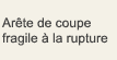 Arête de coupe fragile à la rupture