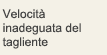 Velocità inadeguata del tagliente