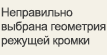 Неправильно выбрана геометрия режущей кромки