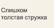 Слишком толстая стружка