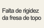 Falta de rigidez da fresa de topo